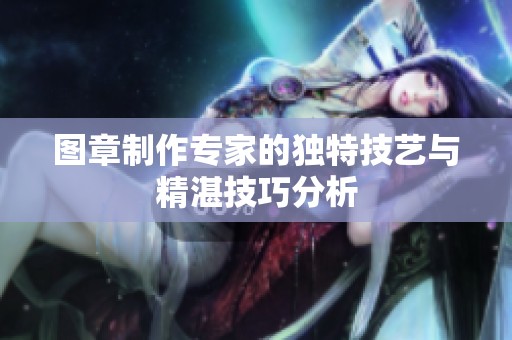 图章制作专家的独特技艺与精湛技巧分析