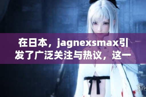 在日本，jagnexsmax引发了广泛关注与热议，这一现象令人瞩目