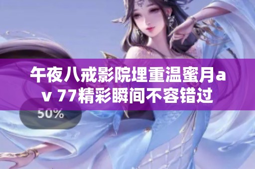 午夜八戒影院埋重温蜜月** 77精彩瞬间不容错过