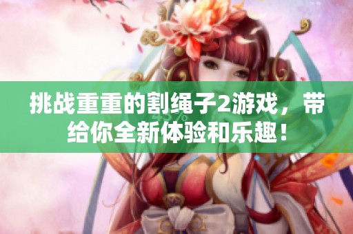 挑战重重的割绳子2游戏，带给你全新体验和乐趣！