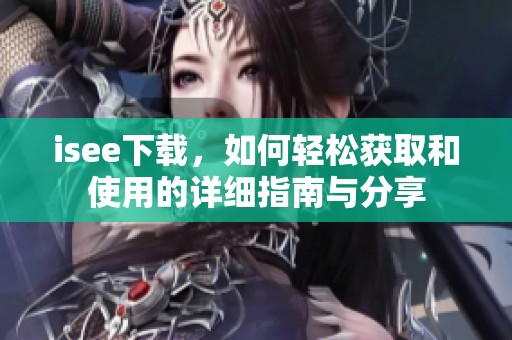 isee下载，如何轻松获取和使用的详细指南与分享