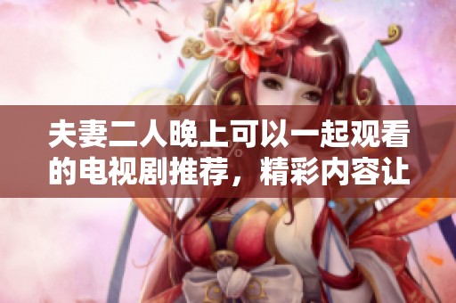 夫妻二人晚上可以一起观看的电视剧推荐，精彩内容让你们乐享时光