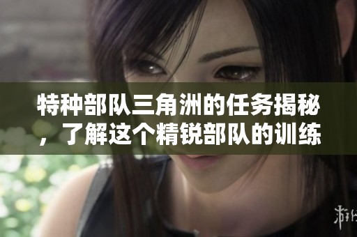 特种部队三角洲的任务揭秘，了解这个精锐部队的训练与使命