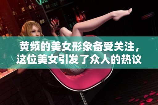 黄频的美女形象备受关注，这位美女引发了众人的热议与好奇。