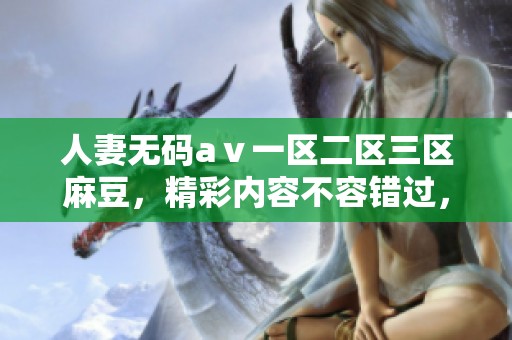 人妻**aⅴ一区二区三区麻豆，精彩内容不容错过，带你体验全新视觉盛宴