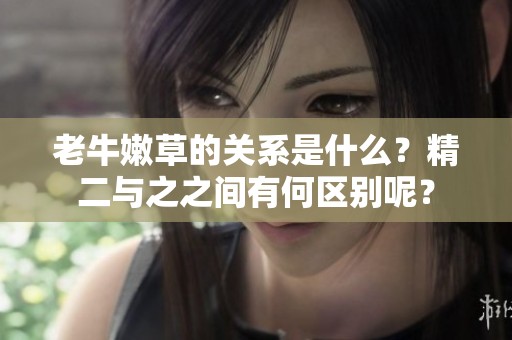 老牛嫩草的关系是什么？精二与之之间有何区别呢？