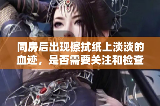 同房后出现擦拭纸上淡淡的血迹，是否需要关注和检查健康状况？