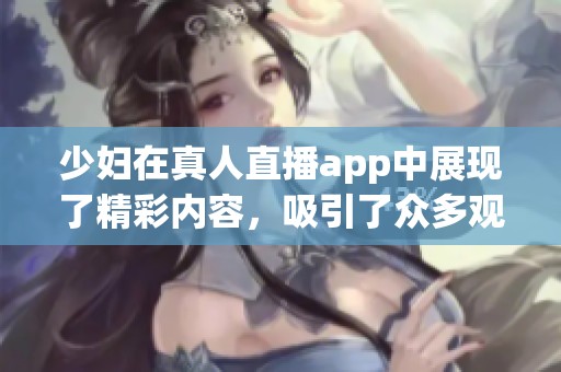 少妇在真人直播app中展现了精彩内容，吸引了众多观众的关注。