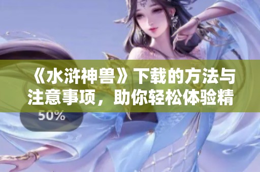 《水浒神兽》下载的方法与注意事项，助你轻松体验精彩内容