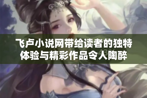 飞卢小说网带给读者的独特体验与精彩作品令人陶醉