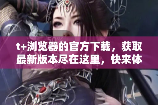 t+浏览器的官方下载，获取最新版本尽在这里，快来体验吧！