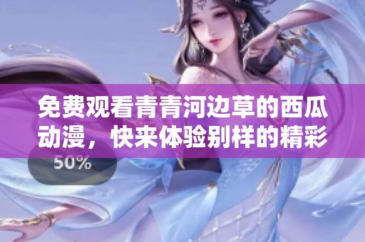 免费观看青青河边草的西瓜动漫，快来体验别样的精彩内容吧