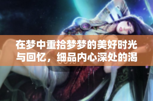 在梦中重拾梦梦的美好时光与回忆，细品内心深处的渴望与期待