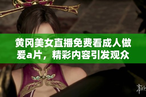 黄冈美女直播免费看**做爰**，精彩内容引发观众热议与关注