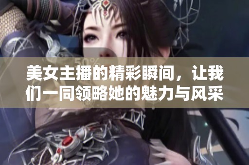 美女主播的精彩瞬间，让我们一同领略她的魅力与风采