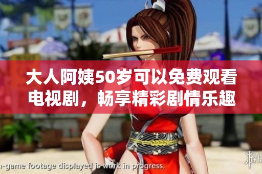 大人阿姨50岁可以免费观看电视剧，畅享精彩剧情乐趣无穷