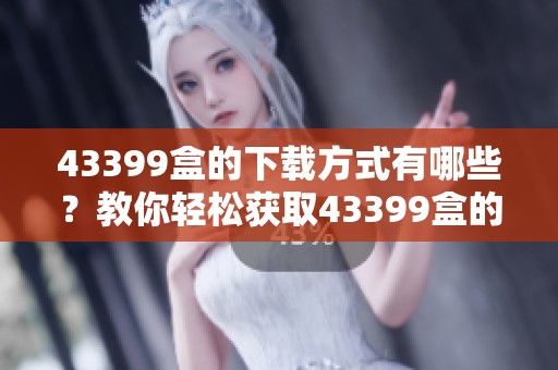 43399盒的下载方式有哪些？教你轻松获取43399盒的下载资源！