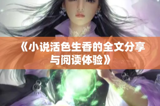 《小说活色生香的全文分享与阅读体验》