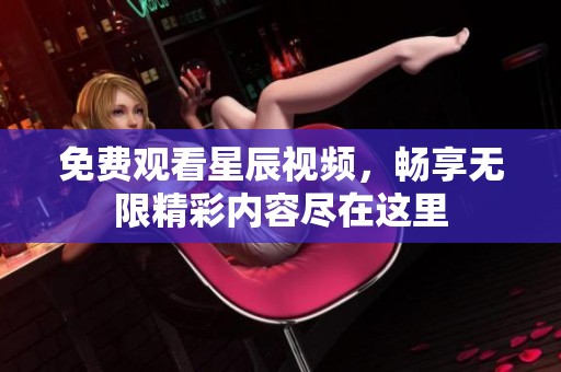 免费观看星辰视频，畅享无限精彩内容尽在这里