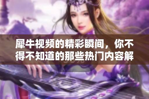 犀牛视频的精彩瞬间，你不得不知道的那些热门内容解析与分享