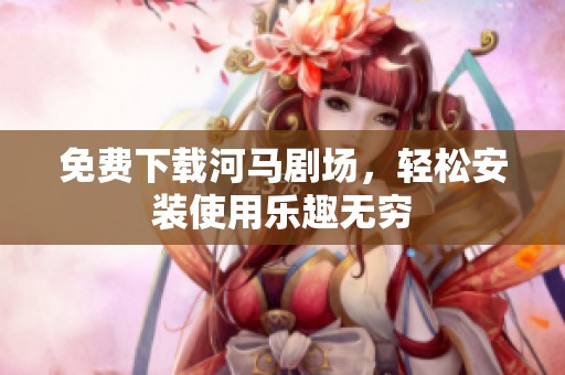 免费下载河马剧场，轻松安装使用乐趣无穷