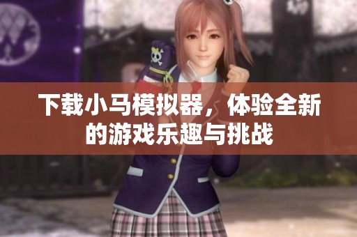 下载小马模拟器，体验全新的游戏乐趣与挑战