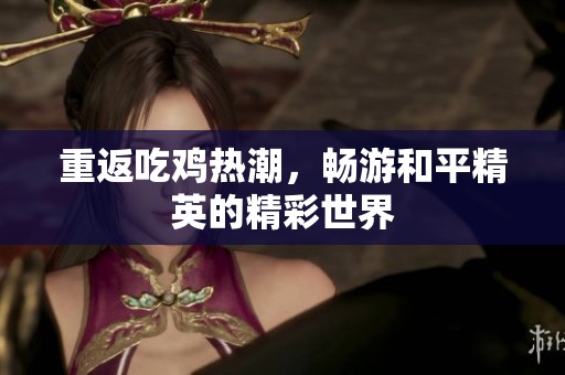 重返吃鸡热潮，畅游和平精英的精彩世界