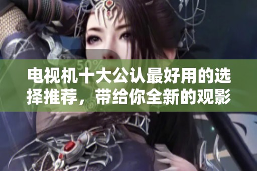 电视机十大公认最好用的选择推荐，带给你全新的观影体验与享受