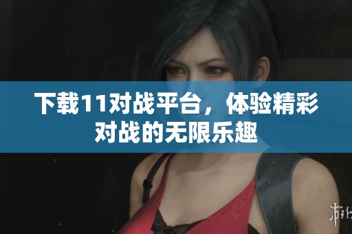 下载11对战平台，体验精彩对战的无限乐趣