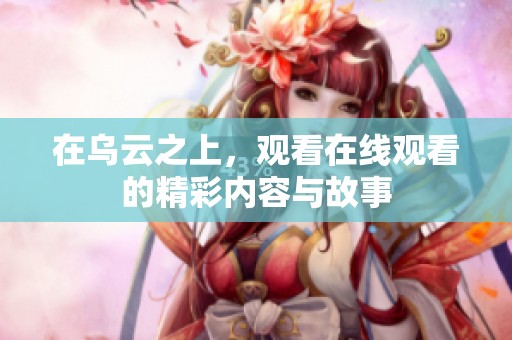 在乌云之上，观看在线观看的精彩内容与故事