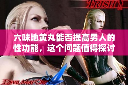 六味地黄丸能否提高男人的性功能，这个问题值得探讨吗