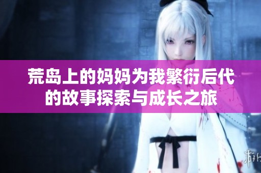 荒岛上的妈妈为我繁衍后代的故事探索与成长之旅