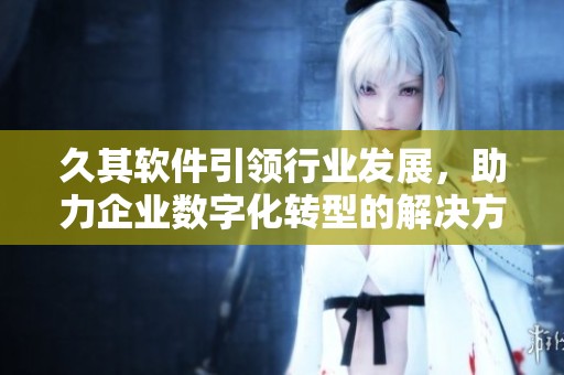 久其软件引领行业发展，助力企业数字化转型的解决方案