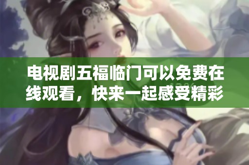 电视剧五福临门可以免费在线观看，快来一起感受精彩剧情吧！