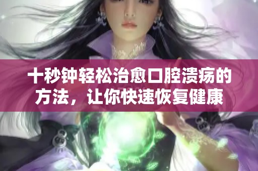 十秒钟轻松治愈口腔溃疡的方法，让你快速恢复健康