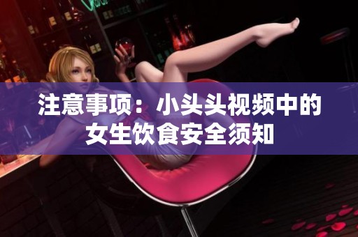 注意事项：小头头视频中的女生饮食安全须知