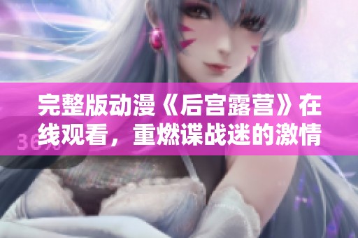 完整版动漫《后宫露营》在线观看，重燃谍战迷的激情与梦想