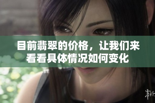 目前翡翠的价格，让我们来看看具体情况如何变化