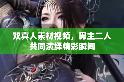 双真人素材视频，男主二人共同演绎精彩瞬间