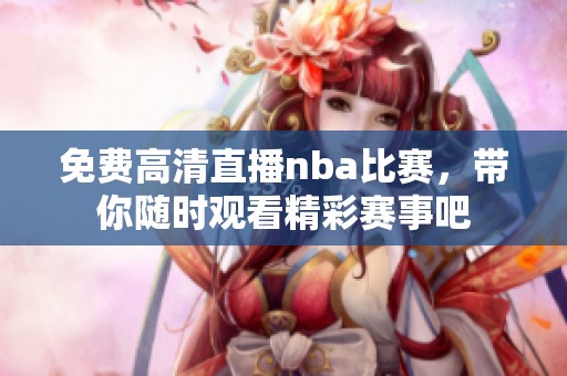 免费高清直播nba比赛，带你随时观看精彩赛事吧