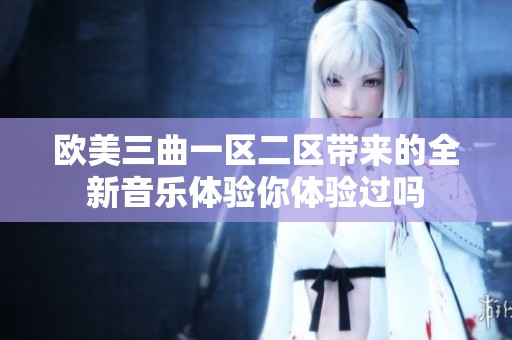 欧美三曲一区二区带来的全新音乐体验你体验过吗