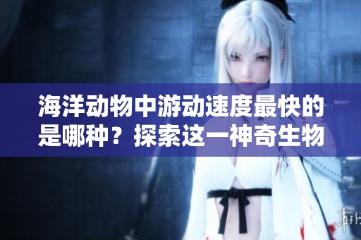 海洋动物中游动速度最快的是哪种？探索这一神奇生物的秘密！