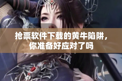 抢票软件下载的黄牛陷阱，你准备好应对了吗