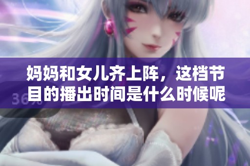 妈妈和女儿齐上阵，这档节目的播出时间是什么时候呢