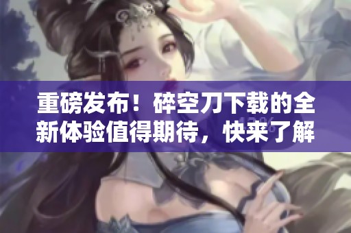 重磅发布！碎空刀下载的全新体验值得期待，快来了解更多信息！