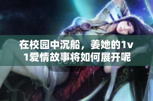 在校园中沉船，姜她的1v1爱情故事将如何展开呢