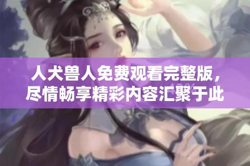人犬兽人免费观看完整版，尽情畅享精彩内容汇聚于此