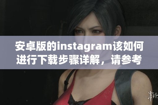 安卓版的instagram该如何进行下载步骤详解，请参考以下信息