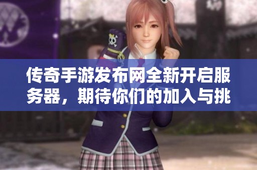 传奇手游发布网全新开启服务器，期待你们的加入与挑战！