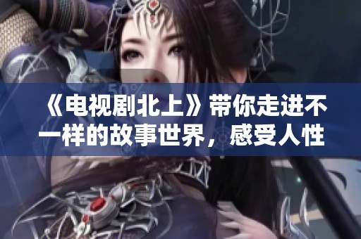 《电视剧北上》带你走进不一样的故事世界，感受人性的深刻触动